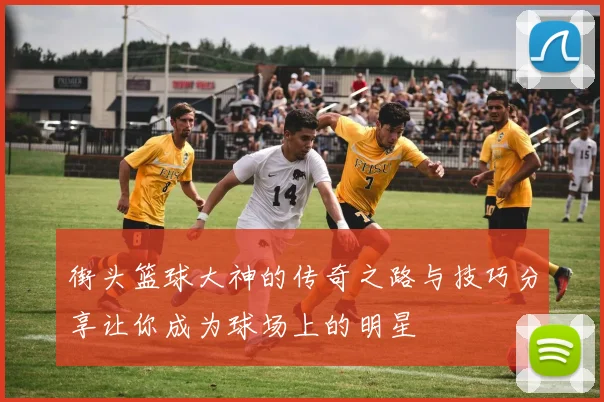 街头篮球大神的传奇之路与技巧分享让你成为球场上的明星