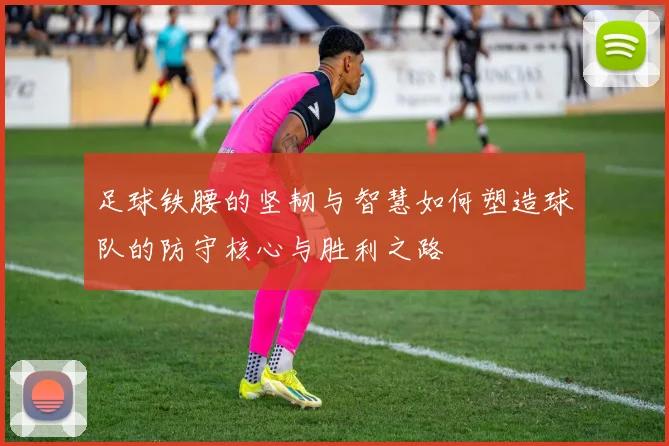 足球铁腰的坚韧与智慧如何塑造球队的防守核心与胜利之路