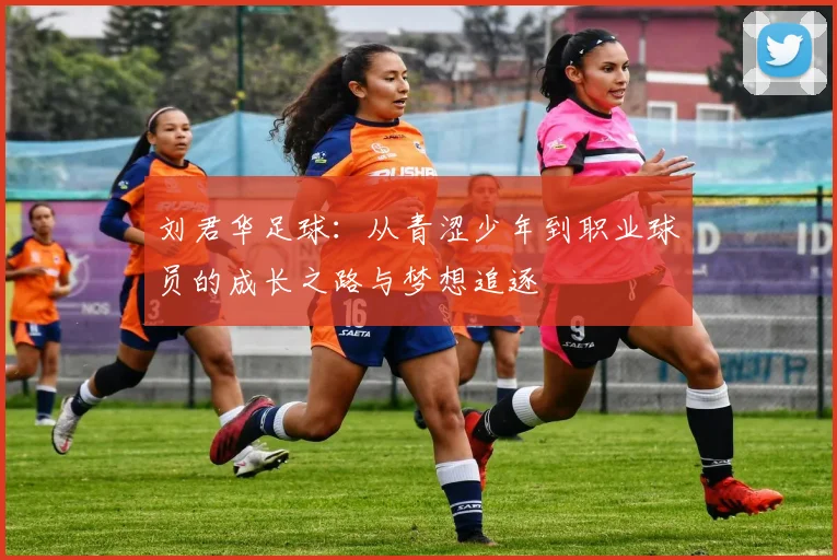 刘君华足球：从青涩少年到职业球员的成长之路与梦想追逐