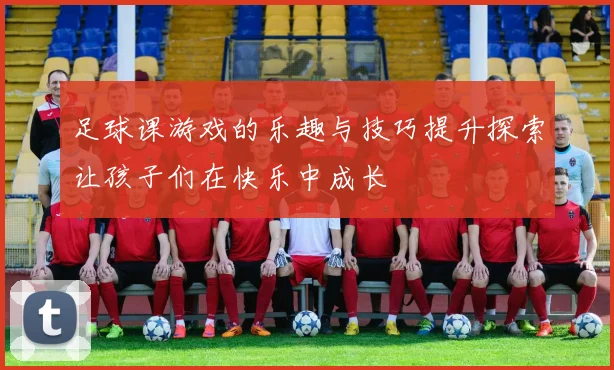 足球课游戏的乐趣与技巧提升探索让孩子们在快乐中成长