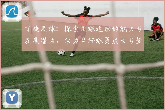 丁捷足球：探索足球运动的魅力与发展潜力，助力年轻球员成长与梦想实现