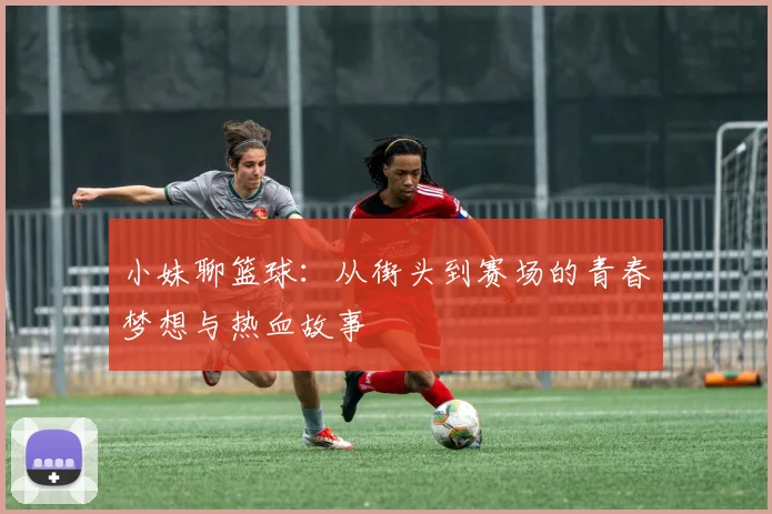 小妹聊篮球：从街头到赛场的青春梦想与热血故事