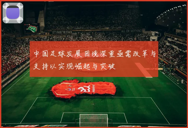 中国足球发展困境深重亟需改革与支持以实现崛起与突破
