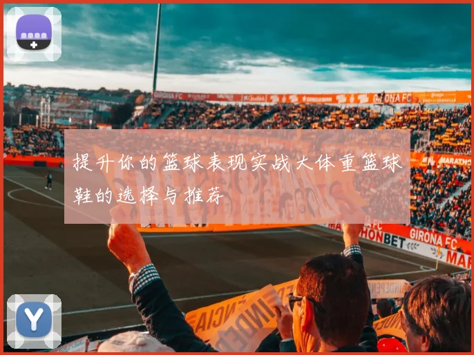 提升你的篮球表现实战大体重篮球鞋的选择与推荐