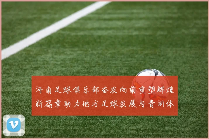 河南足球俱乐部奋发向前重塑辉煌新篇章助力地方足球发展与青训体系建设