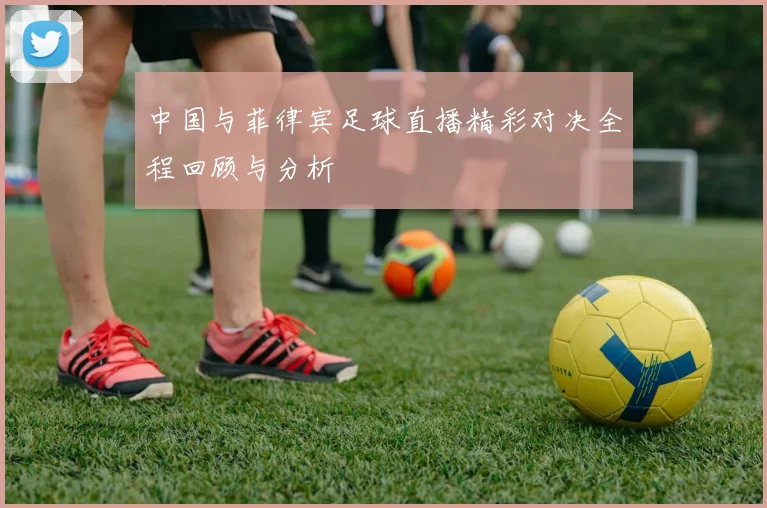 中国与菲律宾足球直播精彩对决全程回顾与分析