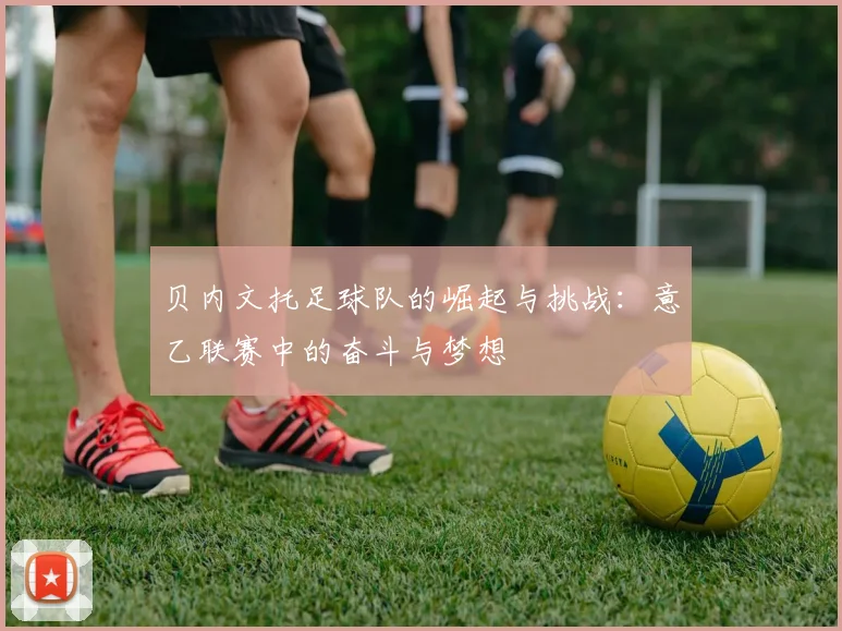 贝内文托足球队的崛起与挑战：意乙联赛中的奋斗与梦想