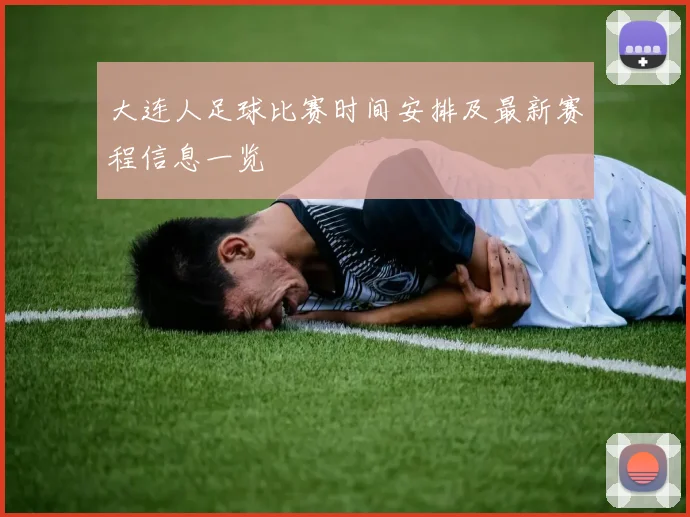 大连人足球比赛时间安排及最新赛程信息一览
