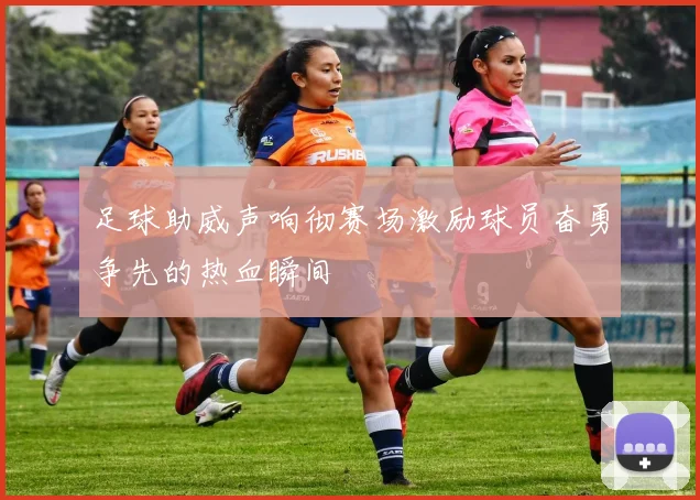 足球助威声响彻赛场激励球员奋勇争先的热血瞬间