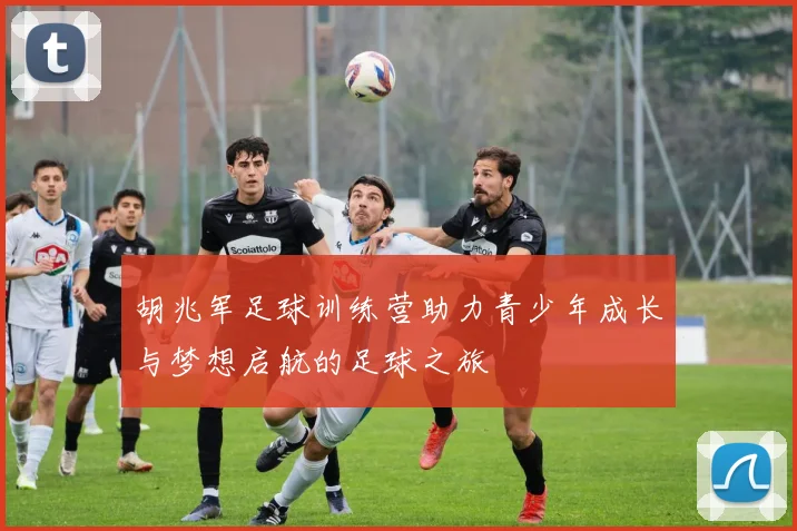 胡兆军足球训练营助力青少年成长与梦想启航的足球之旅