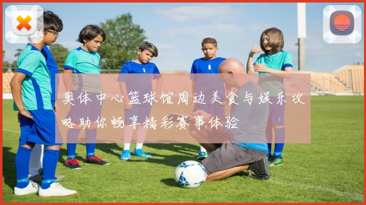 奥体中心篮球馆周边美食与娱乐攻略助你畅享精彩赛事体验