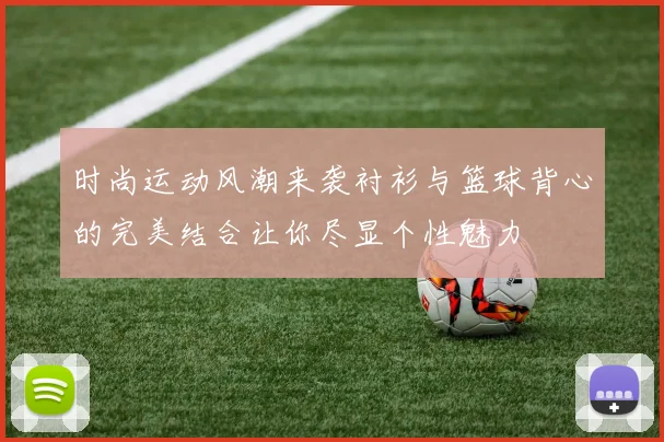 时尚运动风潮来袭衬衫与篮球背心的完美结合让你尽显个性魅力