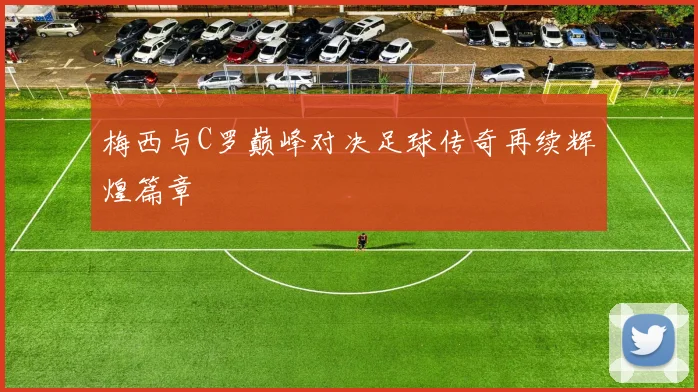 梅西与C罗巅峰对决足球传奇再续辉煌篇章